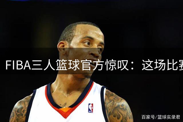 FIBA三人篮球官方惊叹：这场比赛的暴力美让人猝不及防